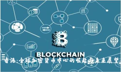 香港：全球加密货币中心的崛起与未来展望