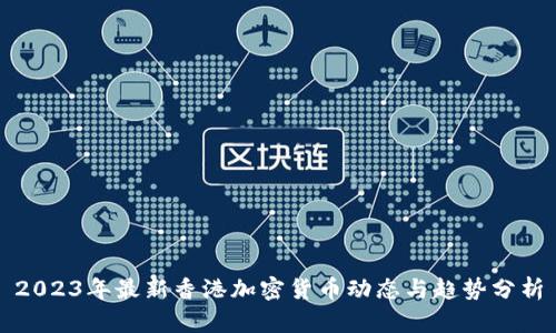 2023年最新香港加密货币动态与趋势分析