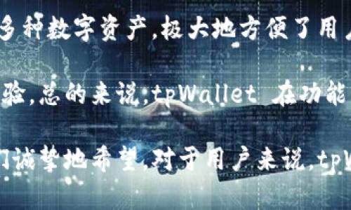 tpWallet 是一个基于区块链技术的钱包应用，旨在为用户提供安全、便捷的数字资产管理服务。该钱包支持多种区块链网络，通过简单的界面和强大的功能，用户可以轻松进行加密货币的存储、发送和接收。

具体来讲，tpWallet 主要支持以下几个方面的功能：

1. **多链支持**：tpWallet 支持多个区块链网络，包括但不限于以太坊（Ethereum）、比特币（Bitcoin）和波场（Tron）等。用户可以在同一个应用中管理不同链上的资产，从而提升了使用的便利性。

2. **安全性**：tpWallet 采用了先进的加密技术，确保用户的私钥和交易信息的安全。此外，它还提供了备份和恢复功能，用户可以在丢失设备或忘记密码时，通过备份恢复自己的资产。

3. **用户友好的界面**：为了让更多的用户能够方便地参与到区块链的世界中，tpWallet 设计了一个直观的用户界面，无论是新手还是经验丰富的用户，都能轻松上手。

4. **去中心化**：tpWallet 的去中心化特性使得用户对自己的资产拥有完全的控制权，不需依赖第三方机构。这种特性不仅增加了资产的安全性，同时也保护了用户的隐私。

5. **多种功能集成**：除了基本的存储和转账功能，tpWallet 还集成了其他丰富的功能，比如 DApp 浏览器、DeFi 应用接入等，用户可以通过钱包直接访问和使用各种去中心化应用。

### 发展前景

tpWallet 作为一种新兴的数字资产管理工具，其未来发展前景依然广阔。随着区块链技术和加密货币的普及，越来越多的人和企业开始采用这些技术，数字资产的管理需求也随之增加。因此，tpWallet 及类似应用将有机会在市场中占据一席之地。

1. **用户增长**：随着数字货币市场的成熟和加密资产的普及，tpWallet 有可能吸引越来越多的新用户。尤其是在年轻一代中，数字货币逐渐成为一种新的投资方式和价值储存手段。

2. **功能扩展**：未来，tpWallet 可能会不断增加新的功能，例如更多的链支持、更好的用户体验、与传统金融系统的对接等。这些创新将进一步提升用户黏性和市场竞争力。

3. **合规性提升**：随着全球范围内对数字货币监管的加强，tpWallet 需要不断提升其合规性，确保能满足各国法规的要求，从而在国际市场上拓展业务。

### 可能相关问题

tpWallet 如何确保资产的安全性？

对于数字资产的安全性，tpWallet 采取了多重措施来保护用户的资产。首先，用户的私钥始终存储在本地，而不会上传至云端，这样即使服务器遭受攻击，用户的资产也不受影响。其次，tpWallet 使用行业领先的加密技术，对所有交易进行加密处理，确保数据在传输过程中不被截获。

在使用方面，tpWallet 还支持硬件钱包的接入，用户可以根据自身需求选择更安全的存储方式。此外，它还提供了备份和恢复选项，让用户即便在丢失设备时，也能安全恢复自己的资产。最后，tpWallet 定期开展安全审计和漏洞测试，及时发现和修复潜在的安全漏洞，以保障用户资产的安全。

tpWallet 与其他钱包的区别在哪里？

tpWallet 的最大特色在于其多链支持和用户友好的界面。与很多仅支持单一链钱包不同，tpWallet 可以让用户在一个平台上管理多种数字资产，极大地方便了用户的使用。而且，tpWallet 还内置了DApp浏览器，使用户可以不离开钱包直接访问各种去中心化应用，这一点在市场上是相对少见的。

另外，tpWallet 不断进行产品迭代，以适应用户需求的变化。例如，它会定期推出新功能，比如理财产品、交易所集成等，以提高用户体验。总的来说，tpWallet 在功能丰富性、用户体验和安全性上，都力求做到更好，因此在市场中占据了独特的位置。

通过这些详细的介绍， tpWallet 的功能和优势变得更加清晰，以致于用户能够做出明智的选择，并很好地管理他们的数字资产。我们诚挚地希望，对于用户来说，tpWallet不仅能提供安全的存储解决方案，更能成为他们在数字货币投资旅程中的得力助手。