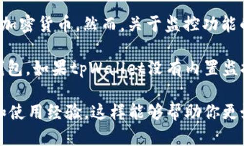 tpWallet 是一个用于管理加密货币的数字钱包，它的功能包括安全存储、发送和接收加密货币。然而，关于监控功能的问题，tpWallet 的具体功能可能会有所不同，取决于其版本和实现。

一般来说，许多数字钱包并不具备实时监控功能，尤其是那些专注于隐私和安全性的钱包。如果tpWallet没有内置监控功能，用户可能需要依靠其他工具或第三方应用程序来监控他们的交易和账户活动。

如果你想了解tpWallet的具体功能，建议你查看官方文档或社区论坛，寻找用户反馈和使用经验。这样能够帮助你更好地理解其功能并决定它是否满足你的需求。如果有其他具体问题，也欢迎继续问我！